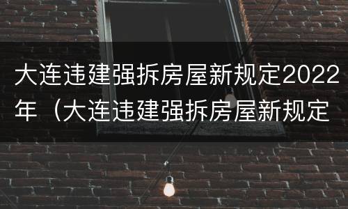 大连违建强拆房屋新规定2022年（大连违建强拆房屋新规定2020年）