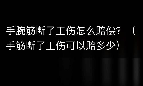 手腕筋断了工伤怎么赔偿？（手筋断了工伤可以赔多少）