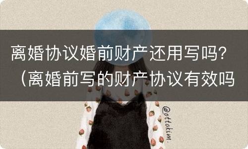 离婚协议婚前财产还用写吗？（离婚前写的财产协议有效吗）