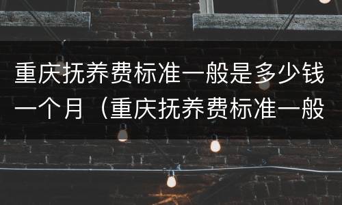 重庆抚养费标准一般是多少钱一个月（重庆抚养费标准一般是多少钱一个月啊）