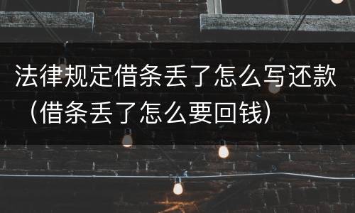 法律规定借条丢了怎么写还款（借条丢了怎么要回钱）