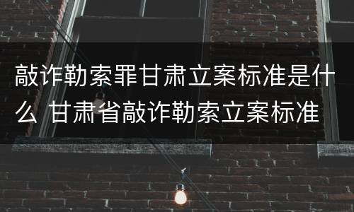 敲诈勒索罪甘肃立案标准是什么 甘肃省敲诈勒索立案标准