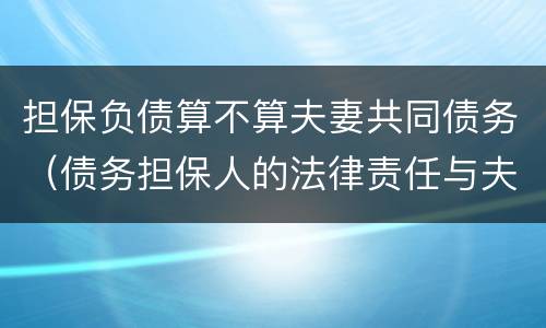 担保负债算不算夫妻共同债务（债务担保人的法律责任与夫妻有关吗）