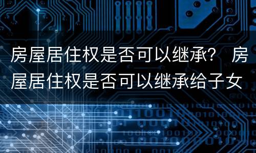 房屋居住权是否可以继承？ 房屋居住权是否可以继承给子女