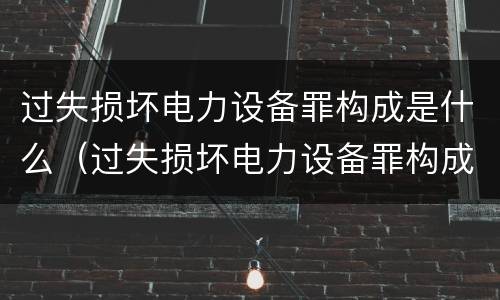 过失损坏电力设备罪构成是什么（过失损坏电力设备罪构成是什么）