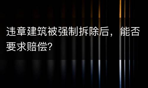 违章建筑被强制拆除后，能否要求赔偿？