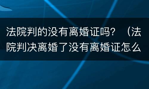 法院判的没有离婚证吗？（法院判决离婚了没有离婚证怎么办）