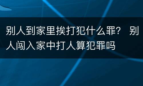 别人到家里挨打犯什么罪？ 别人闯入家中打人算犯罪吗
