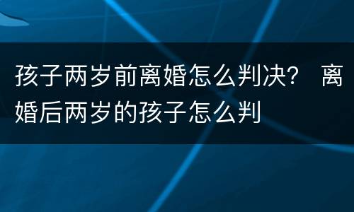 孩子两岁前离婚怎么判决？ 离婚后两岁的孩子怎么判