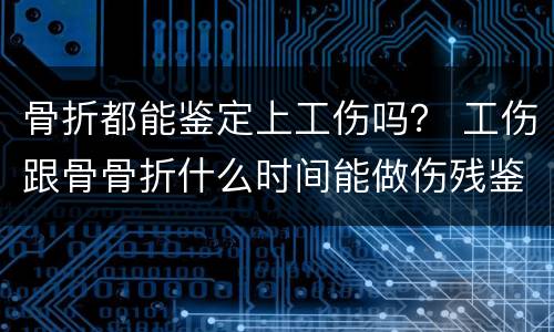骨折都能鉴定上工伤吗？ 工伤跟骨骨折什么时间能做伤残鉴定