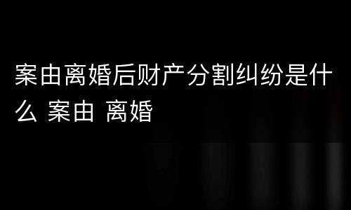 案由离婚后财产分割纠纷是什么 案由 离婚