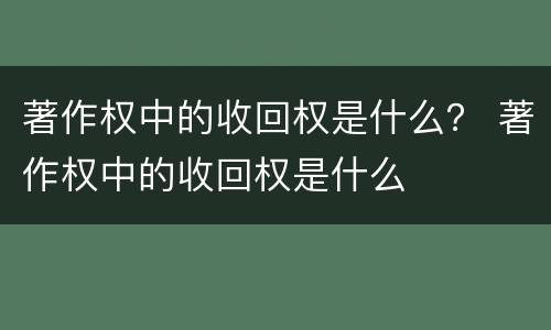 著作权中的收回权是什么？ 著作权中的收回权是什么