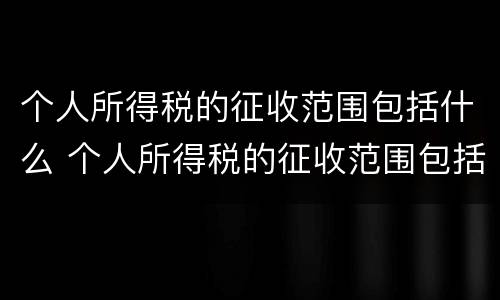 个人所得税的征收范围包括什么 个人所得税的征收范围包括什么和什么