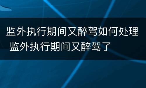 监外执行期间又醉驾如何处理 监外执行期间又醉驾了