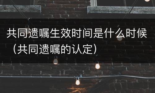 共同遗嘱生效时间是什么时候（共同遗嘱的认定）