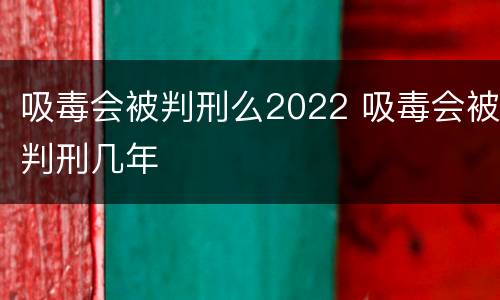吸毒会被判刑么2022 吸毒会被判刑几年