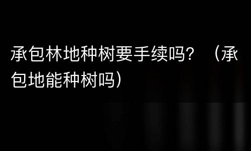 承包林地种树要手续吗？（承包地能种树吗）