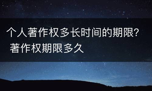 个人著作权多长时间的期限？ 著作权期限多久