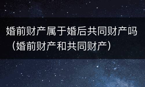 婚前财产属于婚后共同财产吗（婚前财产和共同财产）