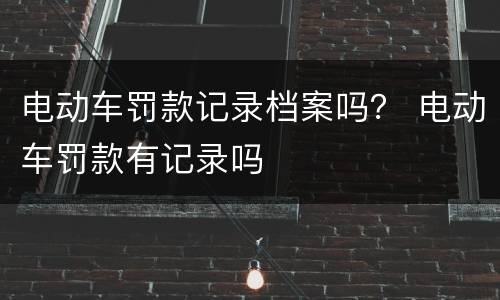 电动车罚款记录档案吗？ 电动车罚款有记录吗