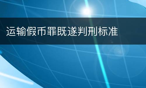 运输假币罪既遂判刑标准
