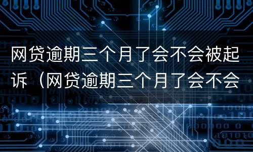 网贷逾期三个月了会不会被起诉（网贷逾期三个月了会不会被起诉成功）
