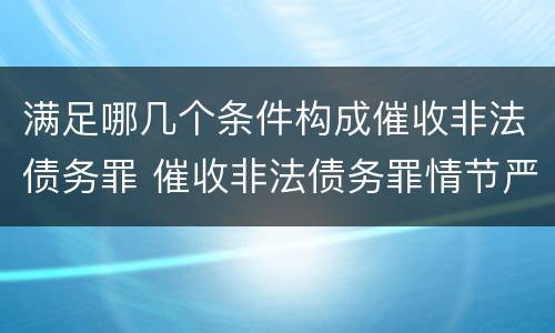 满足哪几个条件构成催收非法债务罪 催收非法债务罪情节严重