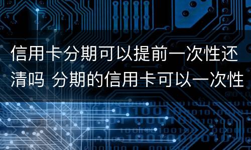 信用卡分期可以提前一次性还清吗 分期的信用卡可以一次性还清吗