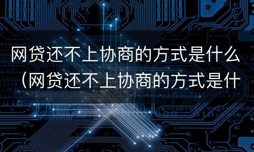 网贷还不上协商的方式是什么（网贷还不上协商的方式是什么意思）
