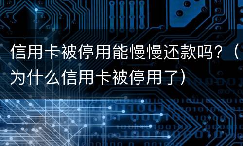 信用卡被停用能慢慢还款吗?（为什么信用卡被停用了）