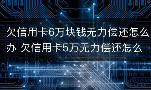 欠信用卡6万块钱无力偿还怎么办 欠信用卡5万无力偿还怎么办