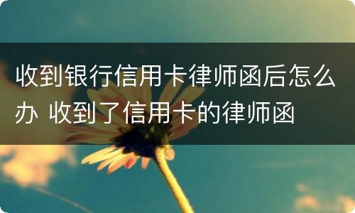 收到银行信用卡律师函后怎么办 收到了信用卡的律师函