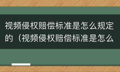 视频侵权赔偿标准是怎么规定的（视频侵权赔偿标准是怎么规定的呢）