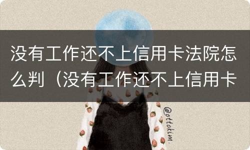 没有工作还不上信用卡法院怎么判（没有工作还不上信用卡怎么办?）