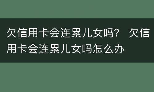 欠信用卡会连累儿女吗？ 欠信用卡会连累儿女吗怎么办