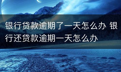 银行贷款逾期了一天怎么办 银行还贷款逾期一天怎么办