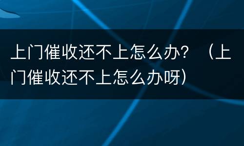上门催收还不上怎么办？（上门催收还不上怎么办呀）