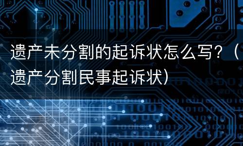 遗产未分割的起诉状怎么写?（遗产分割民事起诉状）