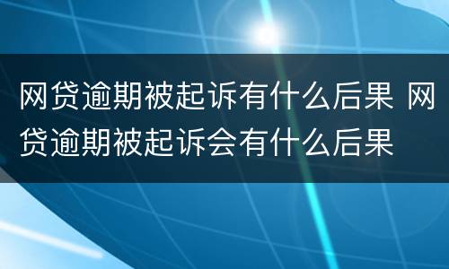 网贷逾期被起诉有什么后果 网贷逾期被起诉会有什么后果