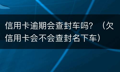 信用卡逾期会查封车吗？（欠信用卡会不会查封名下车）