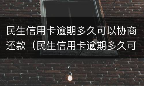 民生信用卡逾期多久可以协商还款（民生信用卡逾期多久可以协商还款呢）