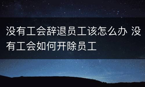 没有工会辞退员工该怎么办 没有工会如何开除员工
