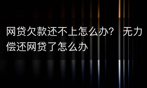 网贷欠款还不上怎么办？ 无力偿还网贷了怎么办