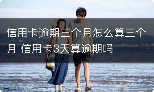 信用卡逾期三个月怎么算三个月 信用卡3天算逾期吗