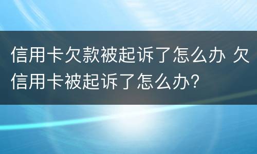 信用卡欠款被起诉了怎么办 欠信用卡被起诉了怎么办?