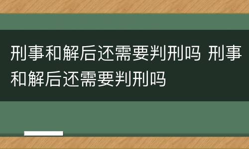 刑事和解后还需要判刑吗 刑事和解后还需要判刑吗