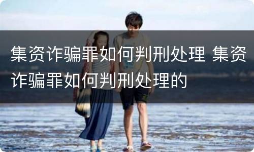 集资诈骗罪如何判刑处理 集资诈骗罪如何判刑处理的