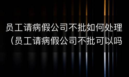 员工请病假公司不批如何处理（员工请病假公司不批可以吗）