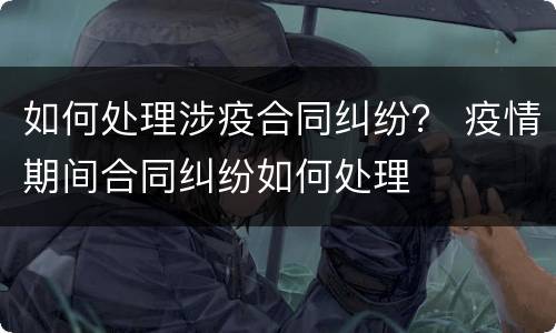 如何处理涉疫合同纠纷？ 疫情期间合同纠纷如何处理