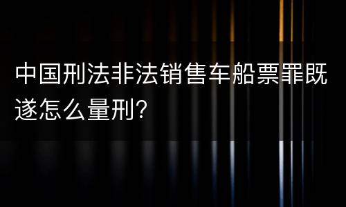 中国刑法非法销售车船票罪既遂怎么量刑?
